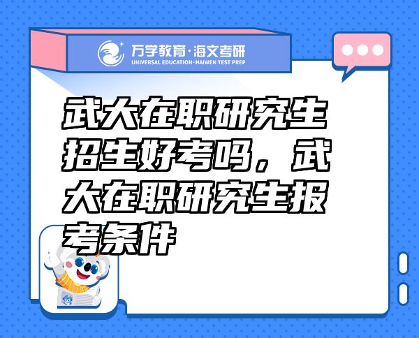 武大在職研究生招生好考嗎，武大在職研究生報(bào)考條件