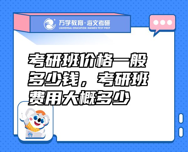 考研班價(jià)格一般多少錢，考研班費(fèi)用大概多少