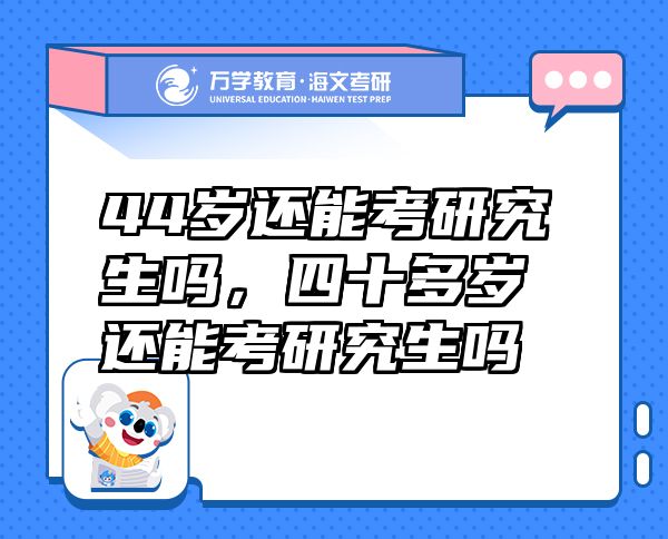 44歲還能考研究生嗎，四十多歲還能考研究生嗎