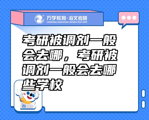 考研被調(diào)劑一般會(huì)去哪，考研被調(diào)劑一般會(huì)去哪些學(xué)校