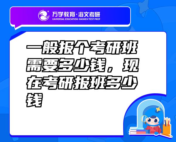 一般報個考研班需要多少錢，現(xiàn)在考研報班多少錢