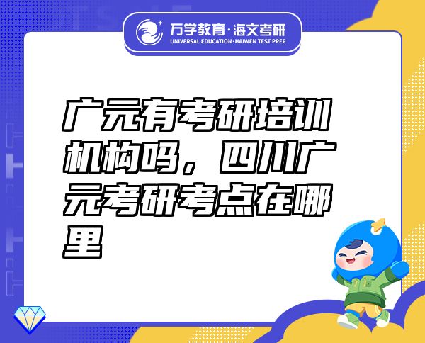 廣元有考研培訓(xùn)機(jī)構(gòu)嗎，四川廣元考研考點(diǎn)在哪里