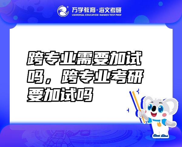 跨專業(yè)需要加試嗎，跨專業(yè)考研要加試嗎