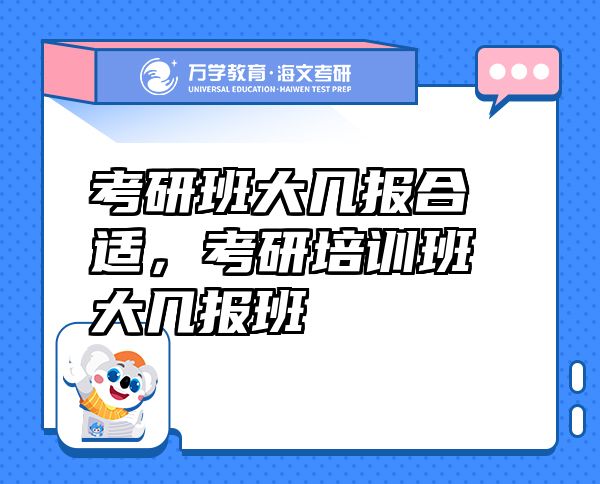 考研班大幾報合適，考研培訓(xùn)班大幾報班