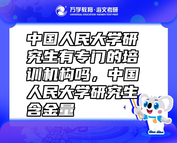中國人民大學(xué)研究生有專門的培訓(xùn)機(jī)構(gòu)嗎，中國人民大學(xué)研究生含金量