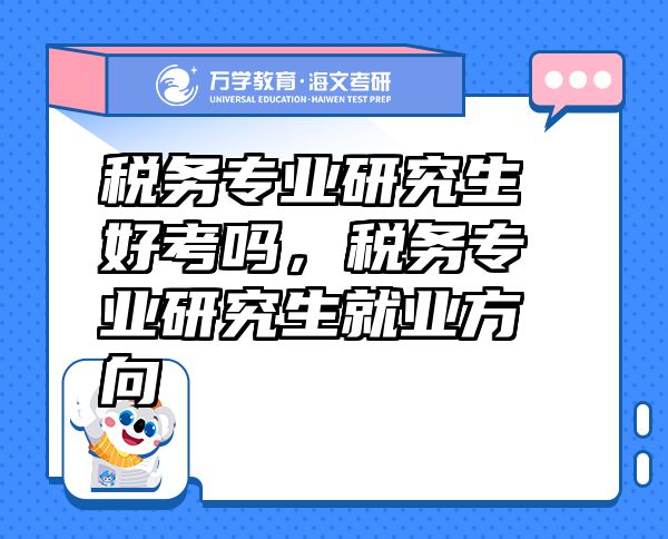 稅務(wù)專業(yè)研究生好考嗎，稅務(wù)專業(yè)研究生就業(yè)方向