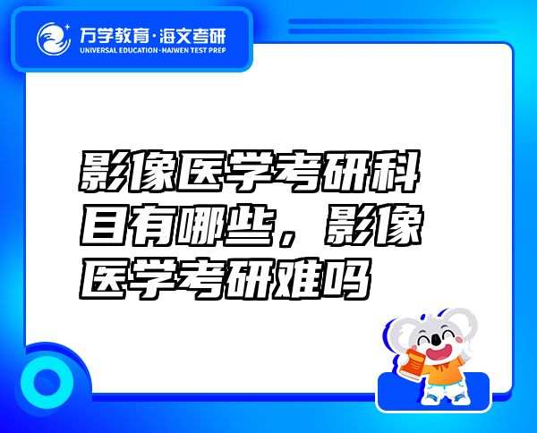 影像醫(yī)學(xué)考研科目有哪些，影像醫(yī)學(xué)考研難嗎