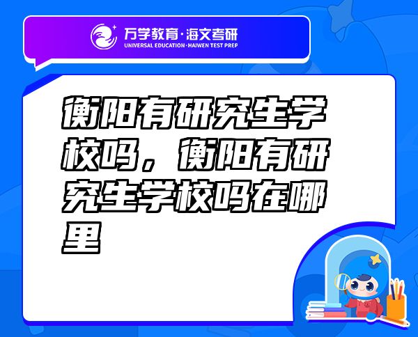 衡陽有研究生學校嗎，衡陽有研究生學校嗎在哪里