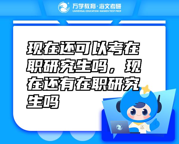 現(xiàn)在還可以考在職研究生嗎，現(xiàn)在還有在職研究生嗎