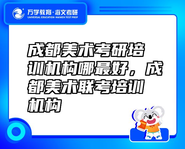 成都美術(shù)考研培訓機構(gòu)哪最好，成都美術(shù)聯(lián)考培訓機構(gòu)