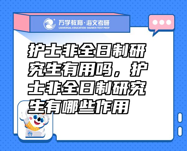 護(hù)士非全日制研究生有用嗎，護(hù)士非全日制研究生有哪些作用