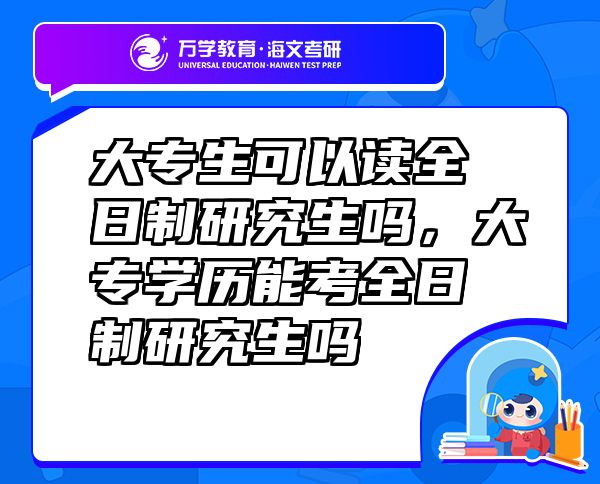 大專生可以讀全日制研究生嗎，大專學歷能考全日制研究生嗎