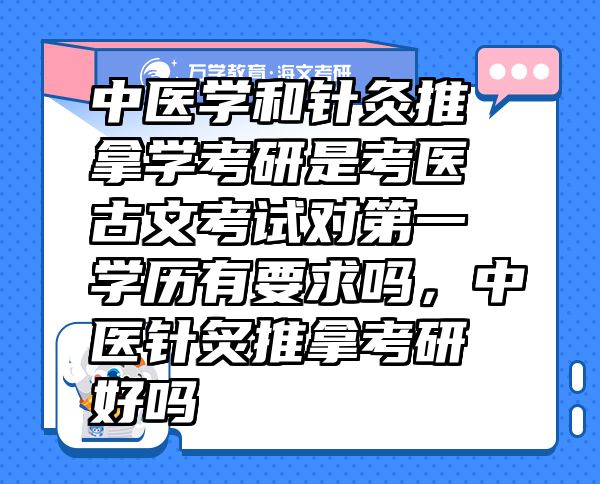 中醫(yī)學(xué)和針灸推拿學(xué)考研是考醫(yī)古文考試對第一學(xué)歷有要求嗎，中醫(yī)針炙推拿考研好嗎