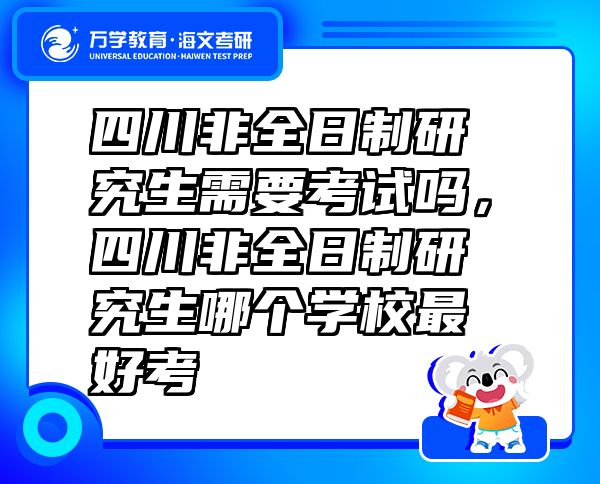四川非全日制研究生需要考試嗎，四川非全日制研究生哪個學校最好考