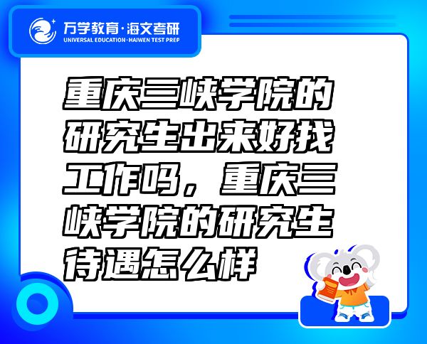 重慶三峽學(xué)院的研究生出來好找工作嗎，重慶三峽學(xué)院的研究生待遇怎么樣
