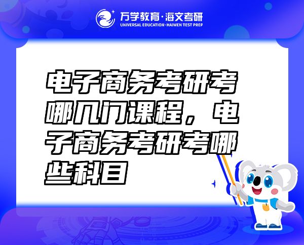 電子商務(wù)考研考哪幾門課程，電子商務(wù)考研考哪些科目
