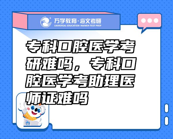 ?？瓶谇会t(yī)學(xué)考研難嗎，專科口腔醫(yī)學(xué)考助理醫(yī)師證難嗎