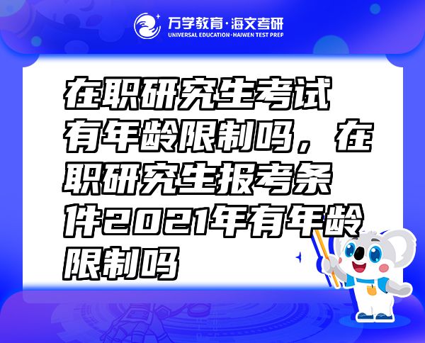 在職研究生考試有年齡限制嗎，在職研究生報(bào)考條件2021年有年齡限制嗎