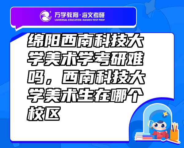 綿陽(yáng)西南科技大學(xué)美術(shù)學(xué)考研難嗎，西南科技大學(xué)美術(shù)生在哪個(gè)校區(qū)