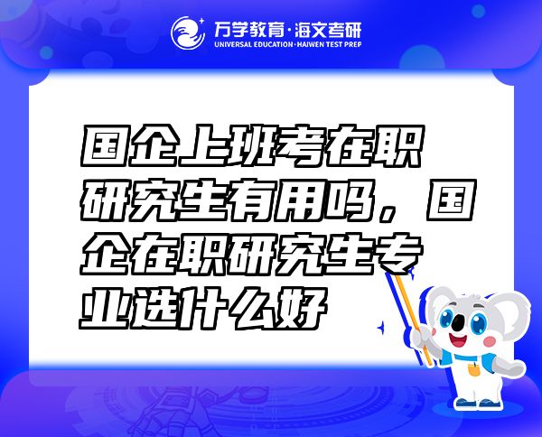 國企上班考在職研究生有用嗎，國企在職研究生專業(yè)選什么好