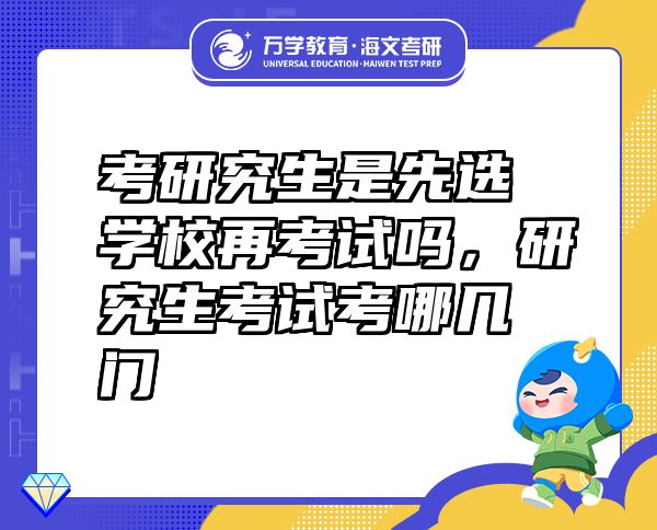 考研究生是先選學(xué)校再考試嗎，研究生考試考哪幾門