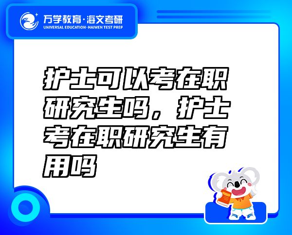 護(hù)士可以考在職研究生嗎，護(hù)士考在職研究生有用嗎