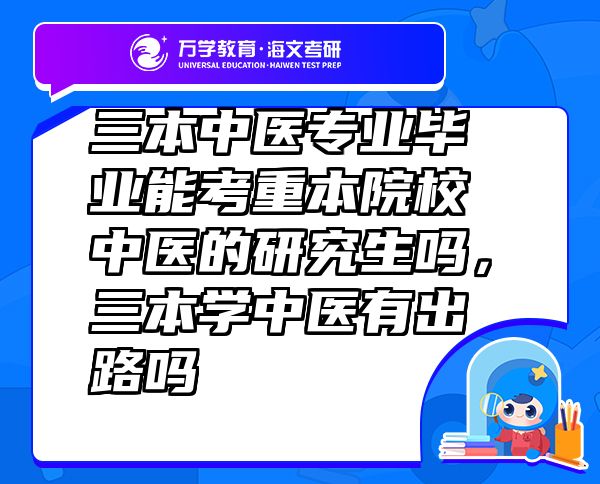 三本中醫(yī)專業(yè)畢業(yè)能考重本院校中醫(yī)的研究生嗎，三本學(xué)中醫(yī)有出路嗎