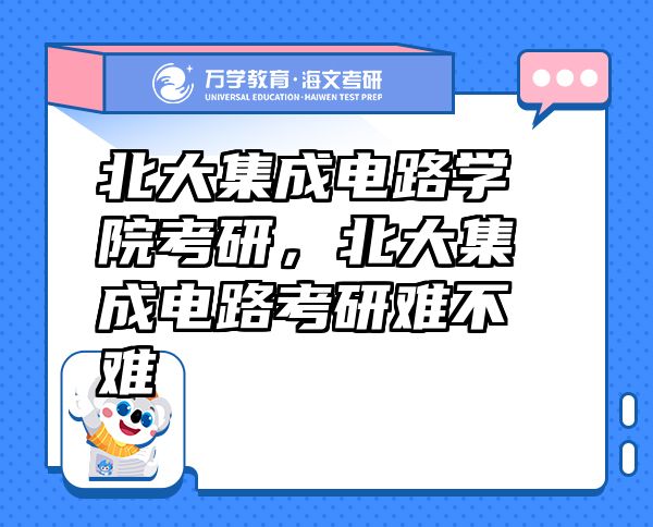 北大集成電路學(xué)院考研，北大集成電路考研難不難