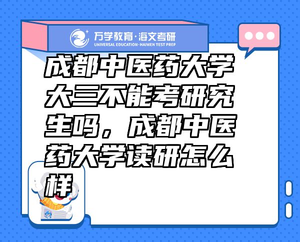 成都中醫(yī)藥大學大三不能考研究生嗎，成都中醫(yī)藥大學讀研怎么樣