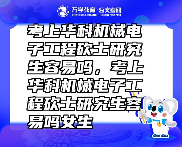 考上華科機械電子工程砍士研究生容易嗎，考上華科機械電子工程砍士研究生容易嗎女生