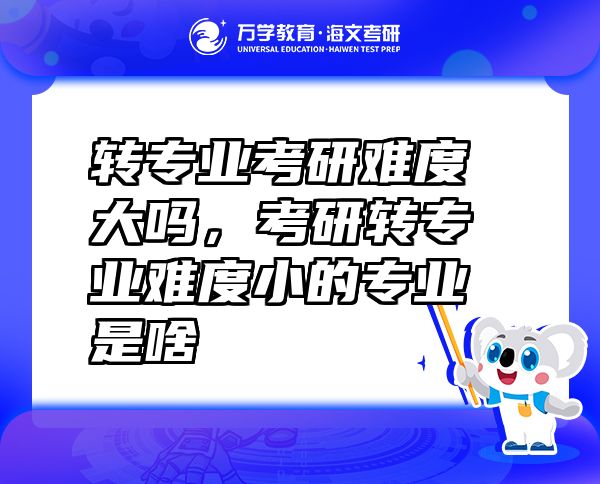 轉(zhuǎn)專業(yè)考研難度大嗎，考研轉(zhuǎn)專業(yè)難度小的專業(yè)是啥