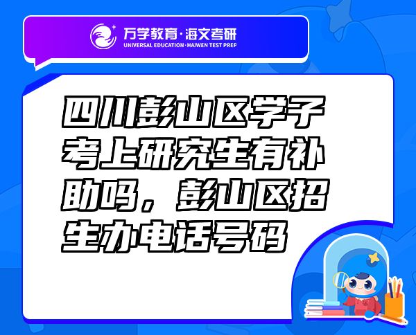 四川彭山區(qū)學子考上研究生有補助嗎，彭山區(qū)招生辦電話號碼