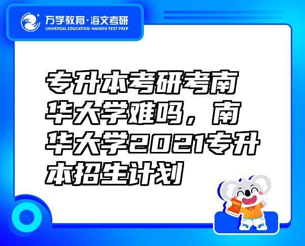 專升本考研考南華大學難嗎，南華大學2021專升本招生計劃