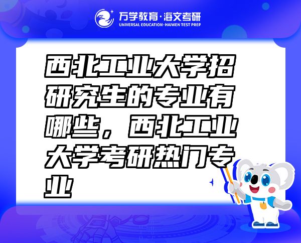 西北工業(yè)大學招研究生的專業(yè)有哪些，西北工業(yè)大學考研熱門專業(yè)
