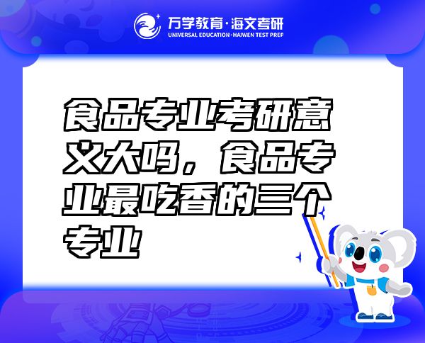 食品專業(yè)考研意義大嗎，食品專業(yè)最吃香的三個(gè)專業(yè)