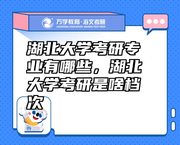 湖北大學(xué)考研專業(yè)有哪些，湖北大學(xué)考研是啥檔次