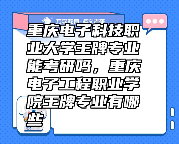 重慶電子科技職業(yè)大學(xué)王牌專業(yè)能考研嗎，重慶電子工程職業(yè)學(xué)院王牌專業(yè)有哪些