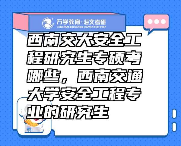 西南交大安全工程研究生專碩考哪些，西南交通大學安全工程專業(yè)的研究生