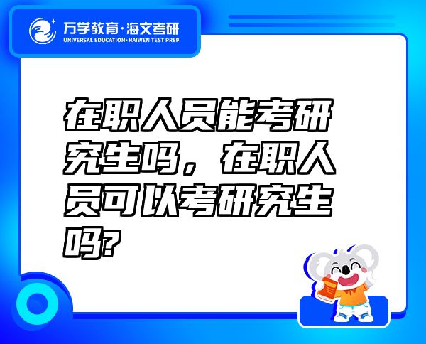 在職人員能考研究生嗎，在職人員可以考研究生嗎?
