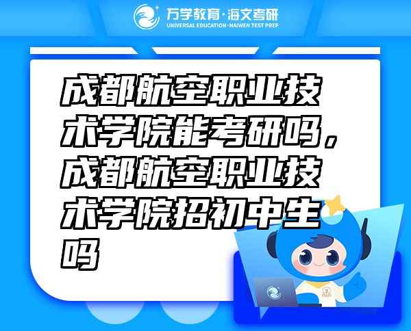 成都航空職業(yè)技術(shù)學(xué)院能考研嗎，成都航空職業(yè)技術(shù)學(xué)院招初中生嗎