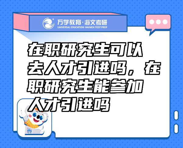 在職研究生可以去人才引進嗎，在職研究生能參加人才引進嗎