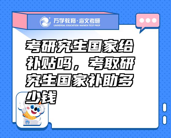 考研究生國(guó)家給補(bǔ)貼嗎，考取研究生國(guó)家補(bǔ)助多少錢