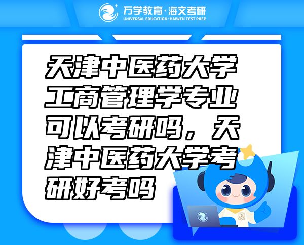 天津中醫(yī)藥大學(xué)工商管理學(xué)專業(yè)可以考研嗎，天津中醫(yī)藥大學(xué)考研好考嗎