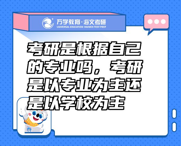 考研是根據(jù)自己的專業(yè)嗎，考研是以專業(yè)為主還是以學(xué)校為主