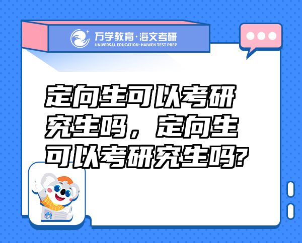 定向生可以考研究生嗎，定向生可以考研究生嗎?