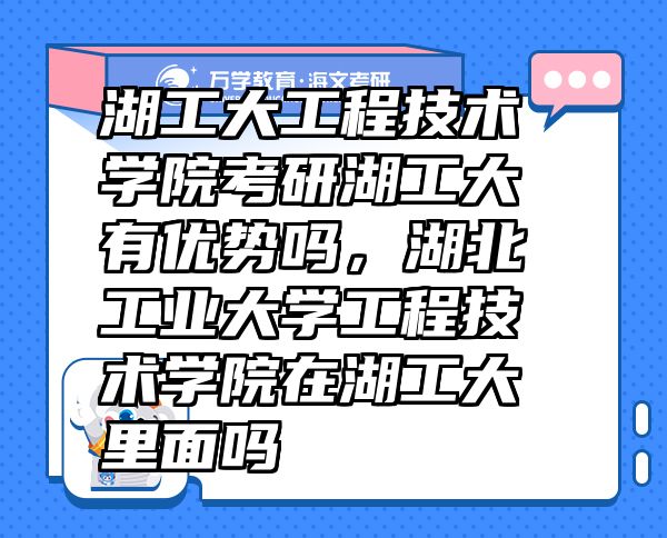 湖工大工程技術(shù)學(xué)院考研湖工大有優(yōu)勢嗎，湖北工業(yè)大學(xué)工程技術(shù)學(xué)院在湖工大里面嗎