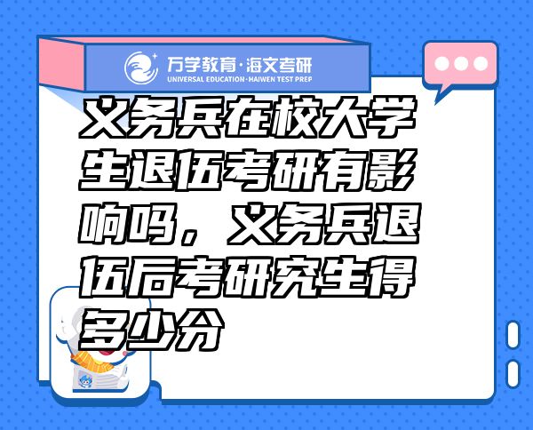 義務(wù)兵在校大學(xué)生退伍考研有影響嗎，義務(wù)兵退伍后考研究生得多少分