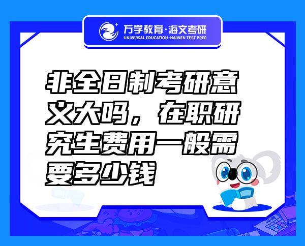 非全日制考研意義大嗎，在職研究生費用一般需要多少錢