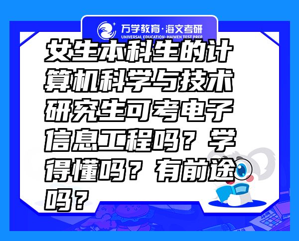 女生本科生的計(jì)算機(jī)科學(xué)與技術(shù)研究生可考電子信息工程嗎？學(xué)得懂嗎？有前途嗎？