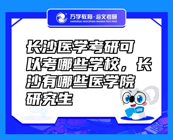 長沙醫(yī)學(xué)考研可以考哪些學(xué)校，長沙有哪些醫(yī)學(xué)院研究生